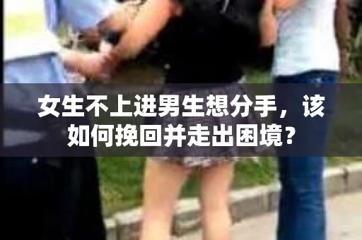 女生不上进男生想分手，该如何挽回并走出困境？