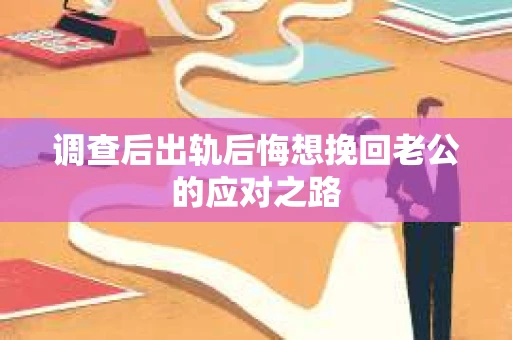调查后出轨后悔想挽回老公的应对之路