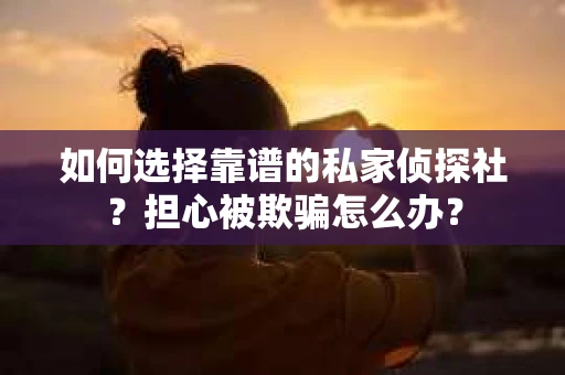 如何选择靠谱的私家侦探社？担心被欺骗怎么办？