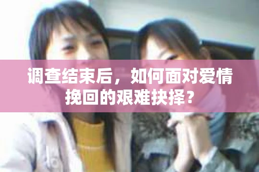 调查结束后，如何面对爱情挽回的艰难抉择？