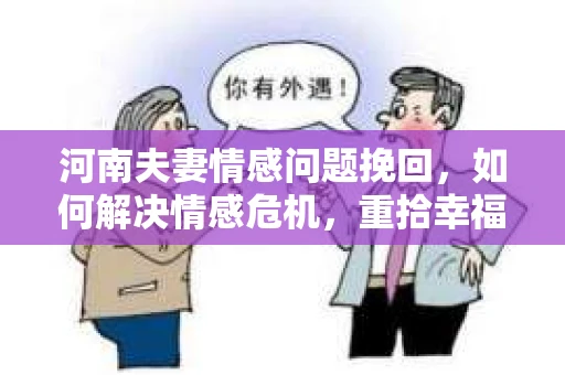 河南夫妻情感问题挽回，如何解决情感危机，重拾幸福婚姻？