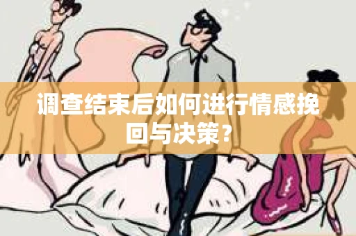 调查结束后如何进行情感挽回与决策？