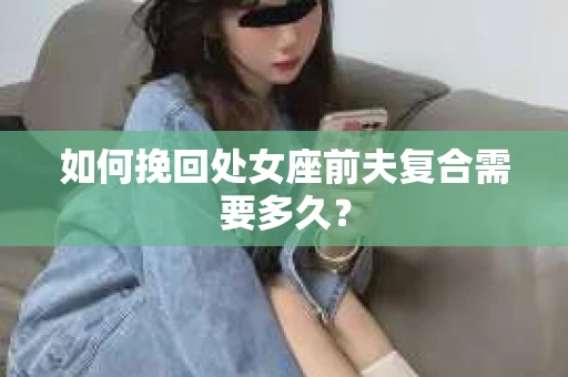如何挽回处女座前夫复合需要多久？