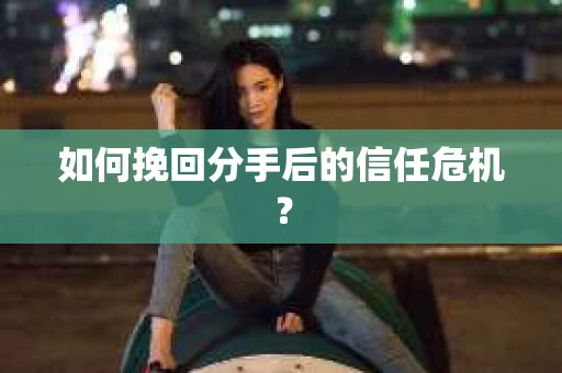 如何挽回分手后的信任危机？