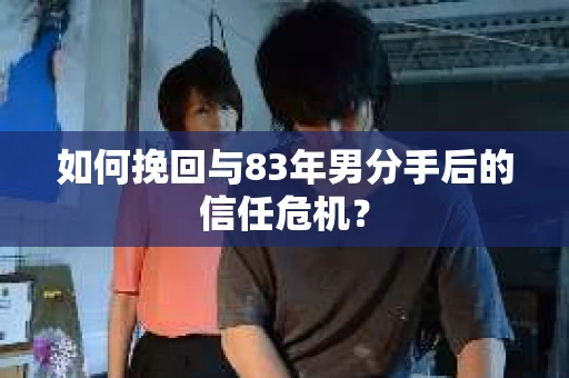 如何挽回与83年男分手后的信任危机？