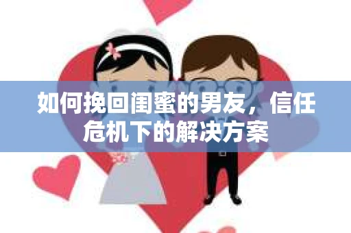 如何挽回闺蜜的男友，信任危机下的解决方案