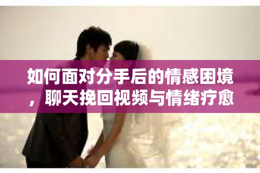 如何面对分手后的情感困境，聊天挽回视频与情绪疗愈
