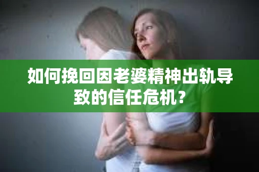 如何挽回因老婆精神出轨导致的信任危机？