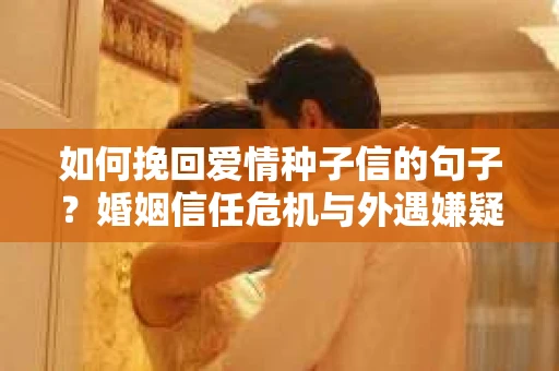 如何挽回爱情种子信的句子？婚姻信任危机与外遇嫌疑的应对策略