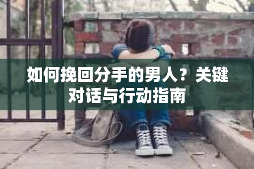如何挽回分手的男人？关键对话与行动指南