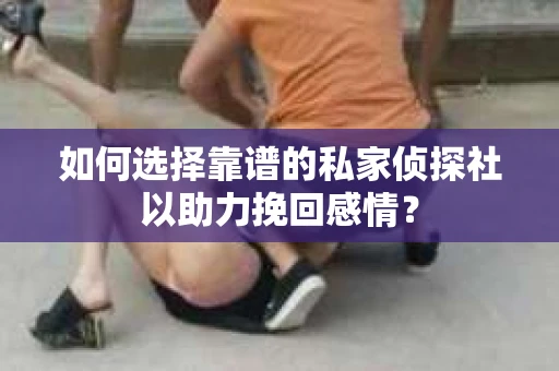 如何选择靠谱的私家侦探社以助力挽回感情？