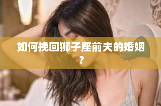 如何挽回狮子座前夫的婚姻？