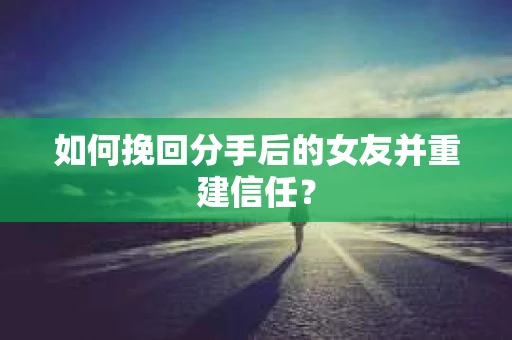如何挽回分手后的女友并重建信任？