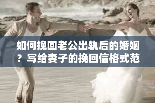 如何挽回老公出轨后的婚姻？写给妻子的挽回信格式范文