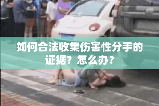 如何合法收集伤害性分手的证据？怎么办？