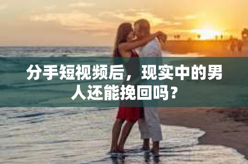 分手短视频后，现实中的男人还能挽回吗？