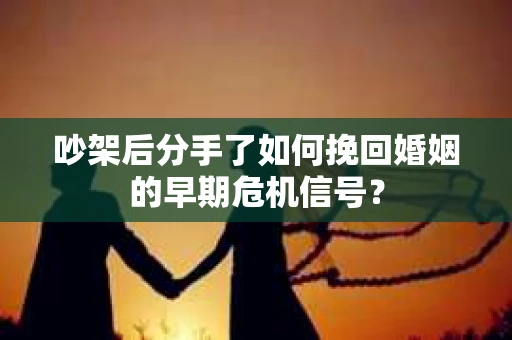 吵架后分手了如何挽回婚姻的早期危机信号？
