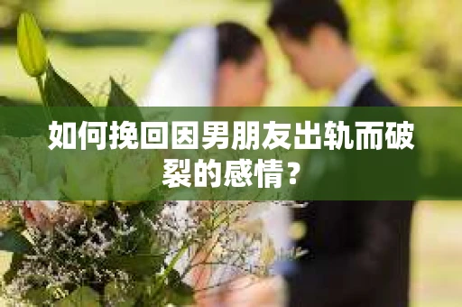 如何挽回因男朋友出轨而破裂的感情？