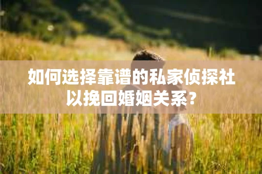 如何选择靠谱的私家侦探社以挽回婚姻关系？