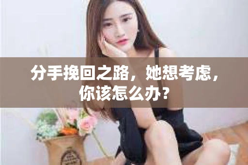 分手挽回之路，她想考虑，你该怎么办？