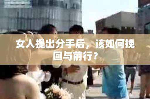 女人提出分手后，该如何挽回与前行？