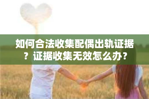 如何合法收集配偶出轨证据？证据收集无效怎么办？