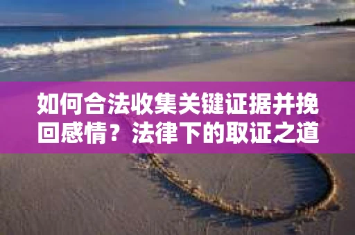 如何合法收集关键证据并挽回感情？法律下的取证之道