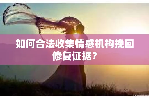 如何合法收集情感机构挽回修复证据？