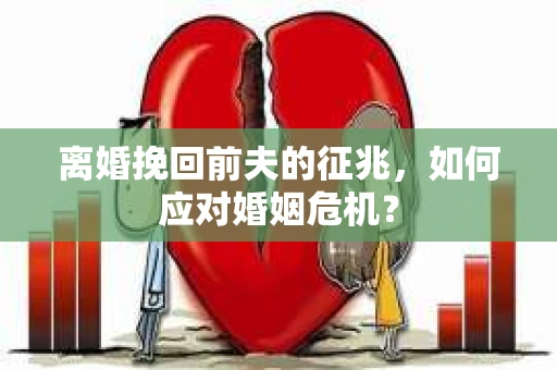 离婚挽回前夫的征兆，如何应对婚姻危机？