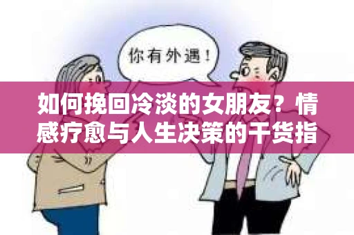 如何挽回冷淡的女朋友?情感疗愈与人生决策的干货指南 如何挽回冷淡的女朋友?情感疗愈与人生决策的干货指南