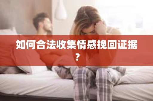 如何合法收集情感挽回证据？