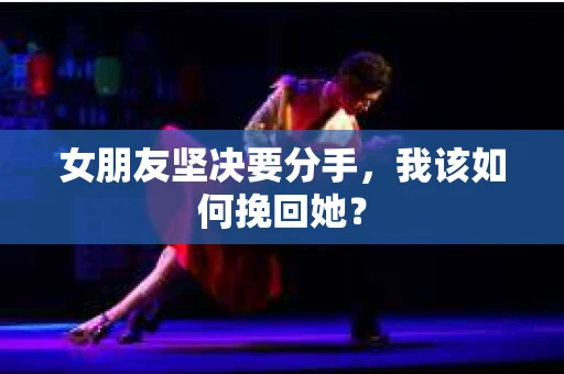 女朋友坚决要分手，我该如何挽回她？