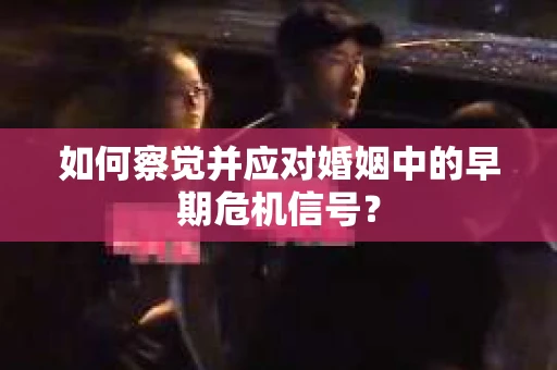 如何察觉并应对婚姻中的早期危机信号？