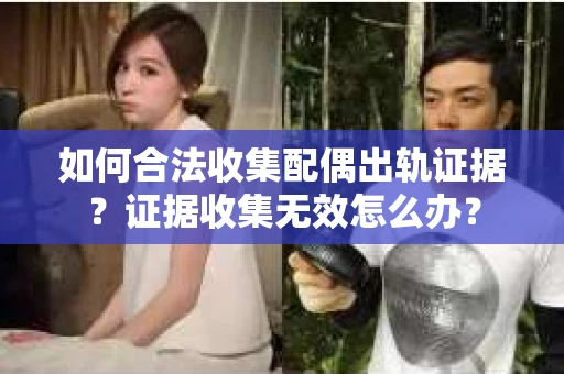 如何合法收集配偶出轨证据？证据收集无效怎么办？