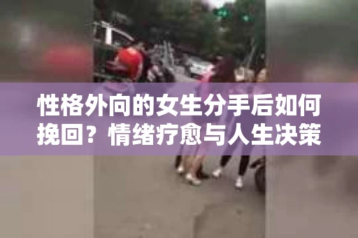 性格外向的女生分手后如何挽回？情绪疗愈与人生决策的干货指南