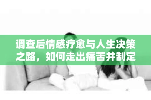 调查后情感疗愈与人生决策之路,如何走出痛苦并制定前行计划? 调查后情感疗愈与人生决策之路,如何走出痛苦并制定前行计划?