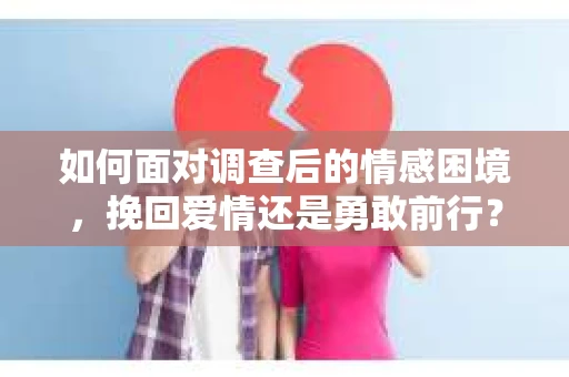 如何面对调查后的情感困境，挽回爱情还是勇敢前行？
