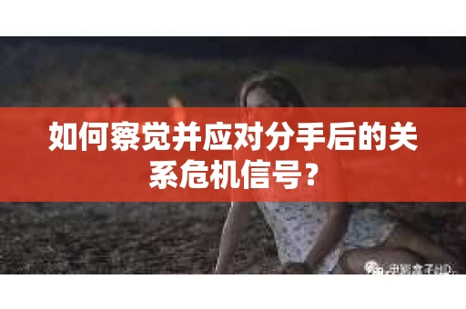 如何察觉并应对分手后的关系危机信号？