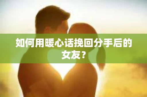 如何用暖心话挽回分手后的女友？
