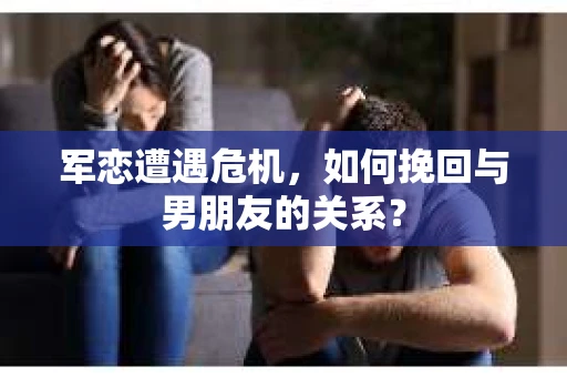军恋遭遇危机，如何挽回与男朋友的关系？