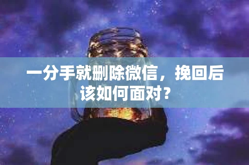 一分手就删除微信，挽回后该如何面对？