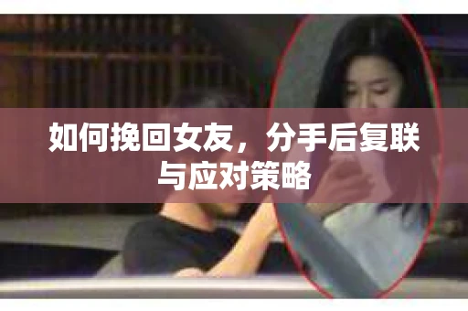 如何挽回女友，分手后复联与应对策略