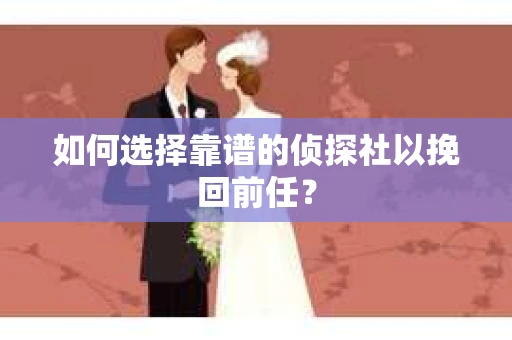 如何选择靠谱的侦探社以挽回前任？