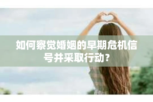 如何察觉婚姻的早期危机信号并采取行动？