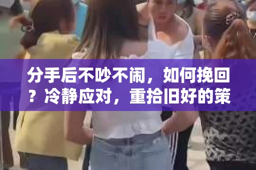 分手后不吵不闹，如何挽回？冷静应对，重拾旧好的策略