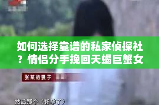 如何选择靠谱的私家侦探社？情侣分手挽回天蝎巨蟹女的调查服务怎么办？