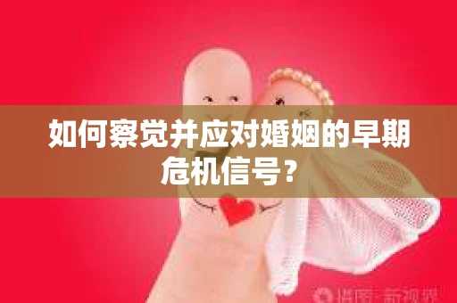 如何察觉并应对婚姻的早期危机信号？