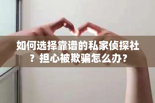 如何选择靠谱的私家侦探社？担心被欺骗怎么办？